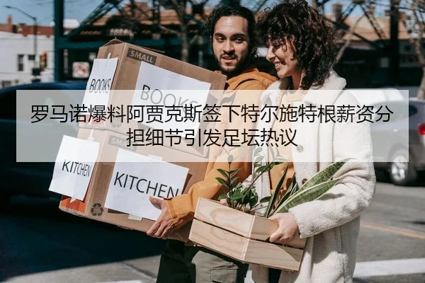 罗马诺爆料阿贾克斯签下特尔施特根薪资分担细节引发足坛热议
